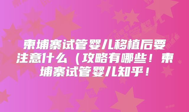 柬埔寨试管婴儿移植后要注意什么(攻略有哪些!柬埔寨试管婴儿知乎!