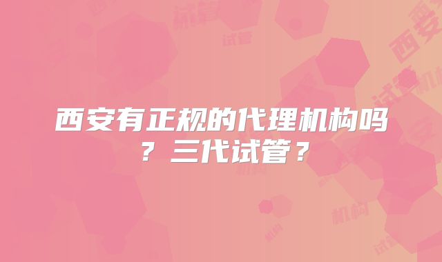 西安有正规的代理机构吗?三代试管?