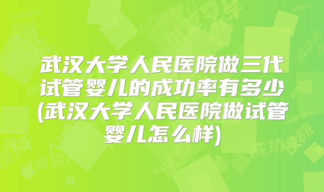 武汉大学人民医院做三代试管婴儿的成功率有多少(武汉大学人民医院做试管婴儿怎么样)