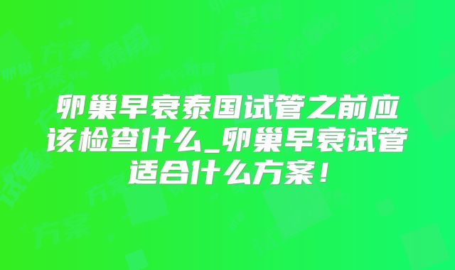 卵巢早衰泰国试管之前应该检查什么_卵巢早衰试管适合什么方案！