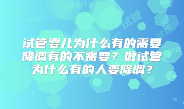 试管婴儿为什么有的需要降调有的不需要?做试管为什么有的人要降调?