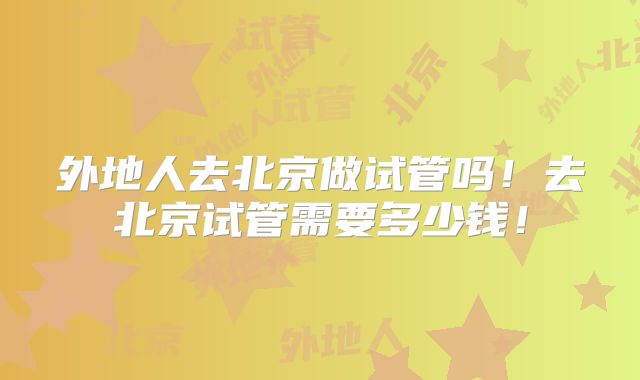 外地人去北京做试管吗!去北京试管需要多少钱!