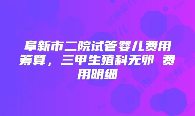 阜新市二院试管婴儿费用筹算,三甲生殖科无卵�费用明细