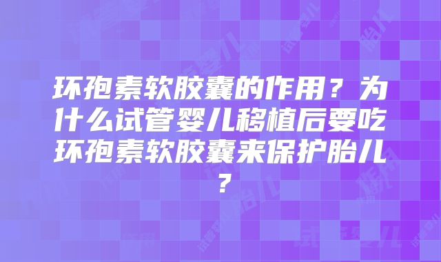 环孢素软胶囊的作用？为什么试管婴儿移植后要吃环孢素软胶囊来保护胎儿？
