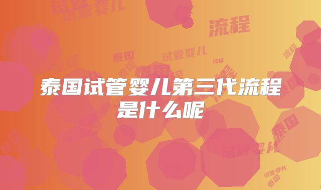 泰国试管婴儿第三代流程是什么呢