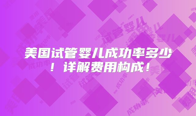 美国试管婴儿成功率多少！详解费用构成！