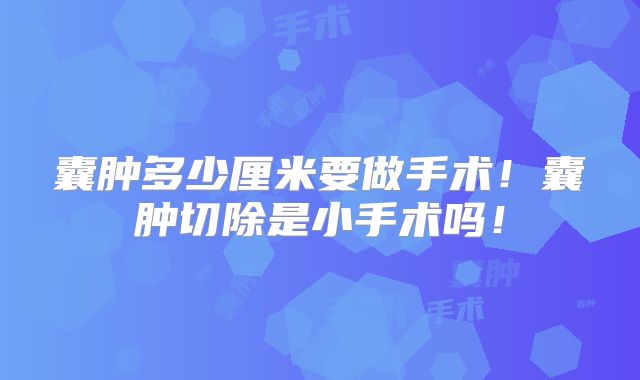 囊肿多少厘米要做手术!囊肿切除是小手术吗!