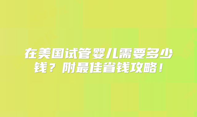 在美国试管婴儿需要多少钱?附最佳省钱攻略!