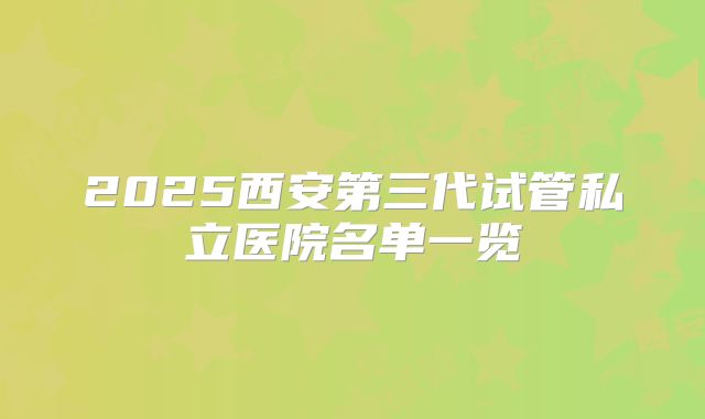 2025西安第三代试管私立医院名单一览