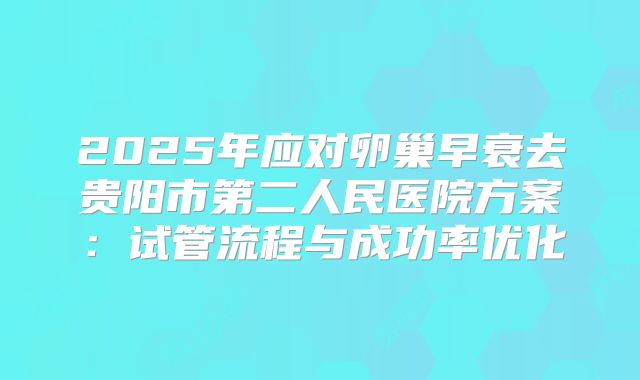 2025年应对卵巢早衰去贵阳市第二人民医院方案：试管流程与成功率优化