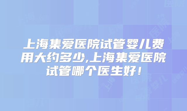 上海集爱医院试管婴儿费用大约多少,上海集爱医院试管哪个医生好!