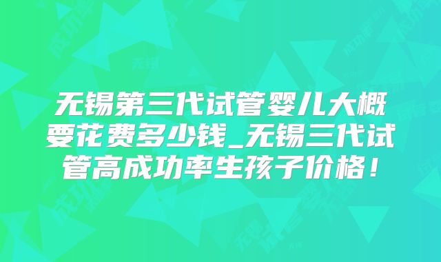 无锡第三代试管婴儿大概要花费多少钱_无锡三代试管高成功率生孩子价格！