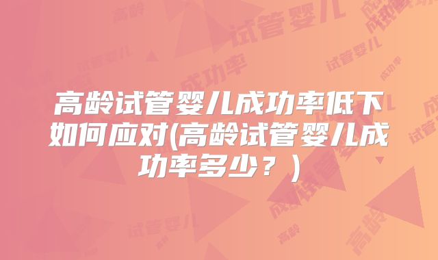 高龄试管婴儿成功率低下如何应对(高龄试管婴儿成功率多少？)