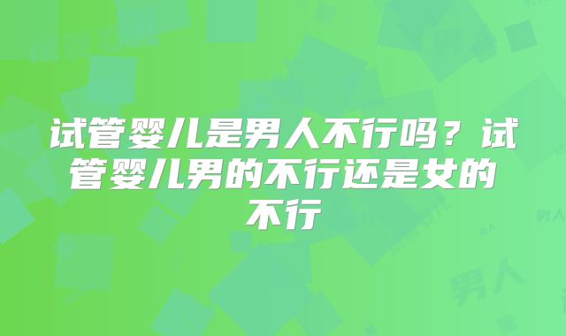 试管婴儿是男人不行吗？试管婴儿男的不行还是女的不行