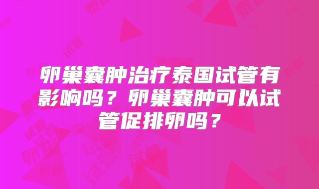 卵巢囊肿治疗泰国试管有影响吗？卵巢囊肿可以试管促排卵吗？
