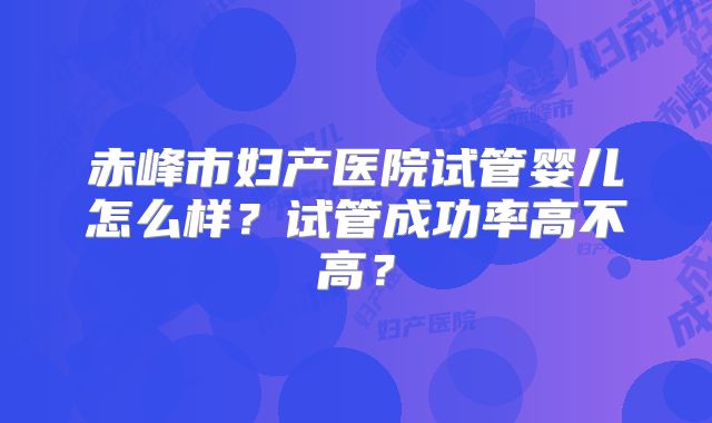 赤峰市妇产医院试管婴儿怎么样？试管成功率高不高？