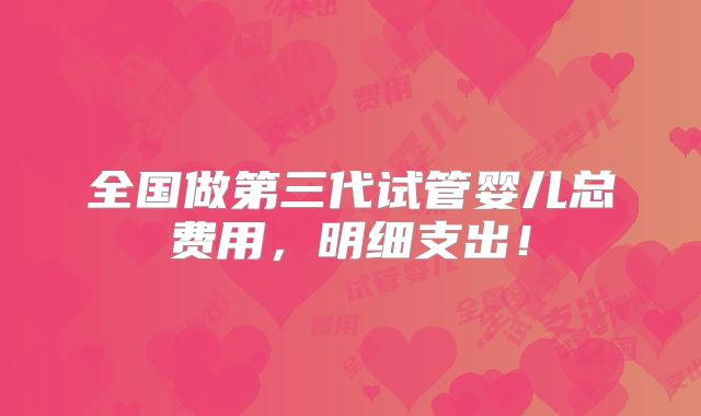 全国做第三代试管婴儿总费用，明细支出！
