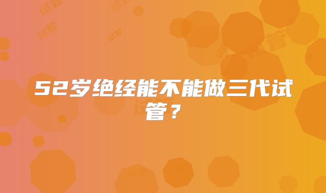 52岁绝经能不能做三代试管?