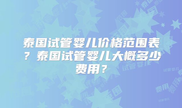 泰国试管婴儿价格范围表？泰国试管婴儿大概多少费用？