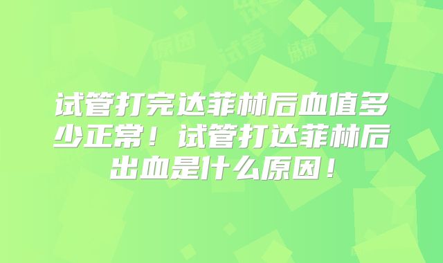 试管打完达菲林后血值多少正常！试管打达菲林后出血是什么原因！