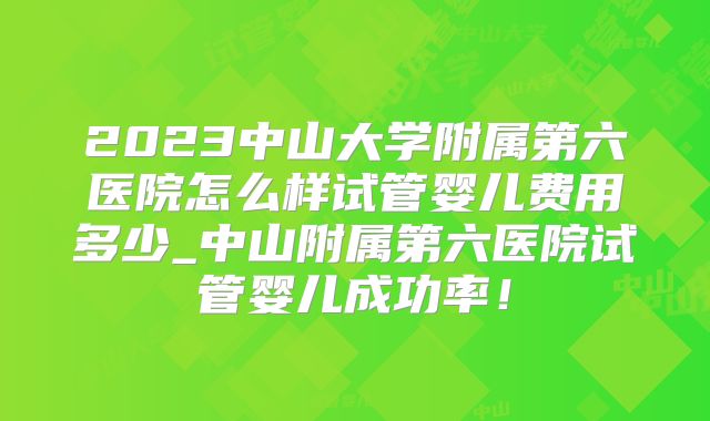 2023中山大学附属第六医院怎么样试管婴儿费用多少_中山附属第六医院试管婴儿成功率!