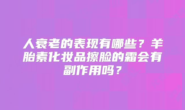 人衰老的表现有哪些?羊胎素化妆品擦脸的霜会有副作用吗?