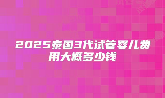 2025泰国3代试管婴儿费用大概多少钱
