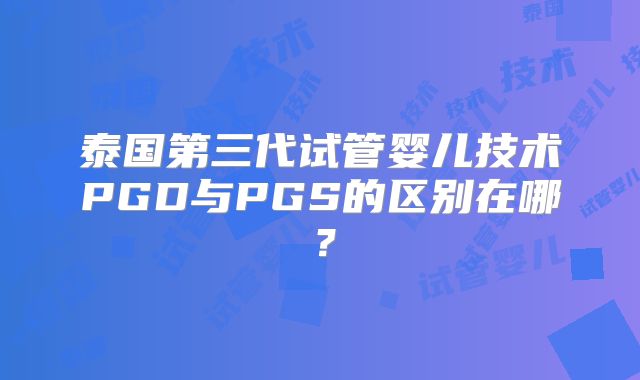 泰国第三代试管婴儿技术PGD与PGS的区别在哪？