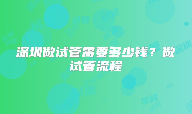深圳做试管需要多少钱？做试管流程
