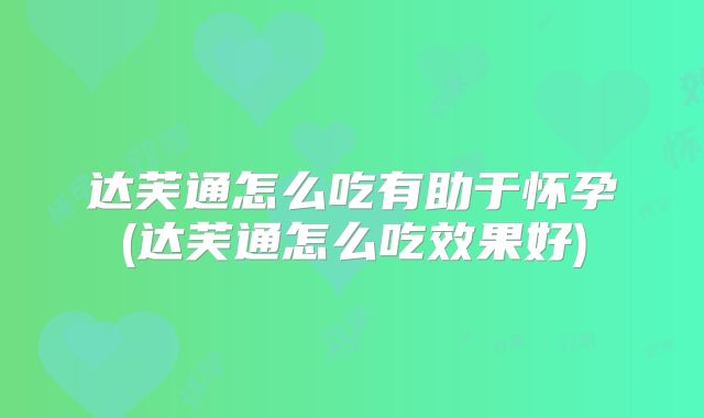 达芙通怎么吃有助于怀孕(达芙通怎么吃效果好)