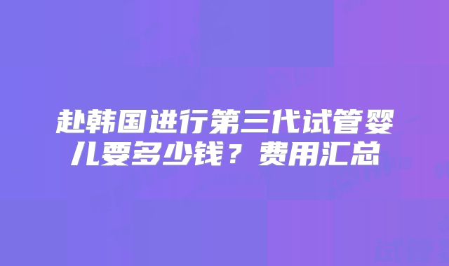 赴韩国进行第三代试管婴儿要多少钱?费用汇总