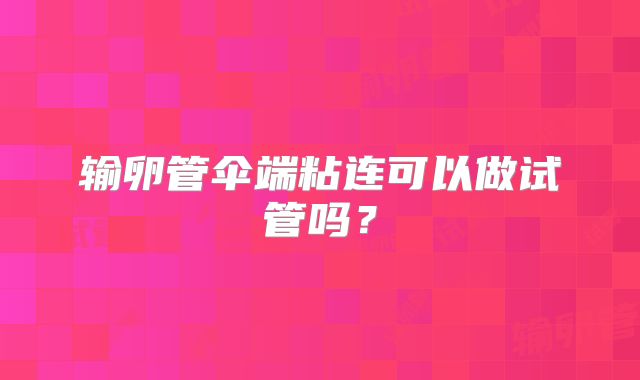 输卵管伞端粘连可以做试管吗？