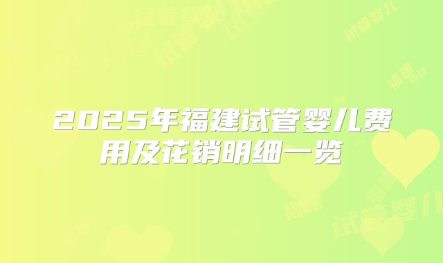 2025年福建试管婴儿费用及花销明细一览