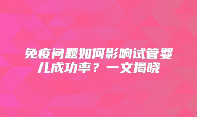 免疫问题如何影响试管婴儿成功率?一文揭晓