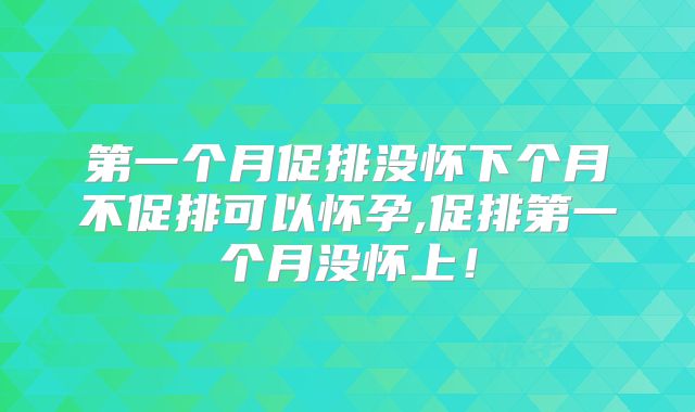 第一个月促排没怀下个月不促排可以怀孕,促排第一个月没怀上!