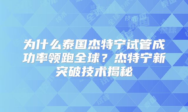 为什么泰国杰特宁试管成功率领跑全球？杰特宁新突破技术揭秘