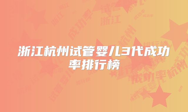 浙江杭州试管婴儿3代成功率排行榜