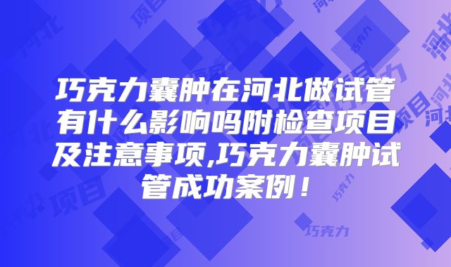 巧克力囊肿在河北做试管有什么影响吗附检查项目及注意事项,巧克力囊肿试管成功案例！
