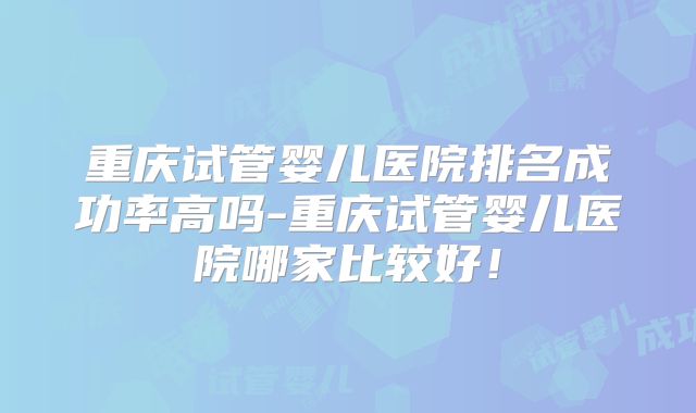 重庆试管婴儿医院排名成功率高吗-重庆试管婴儿医院哪家比较好!