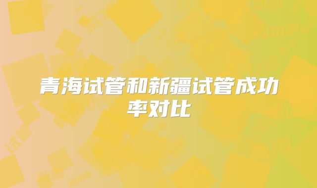 青海试管和新疆试管成功率对比
