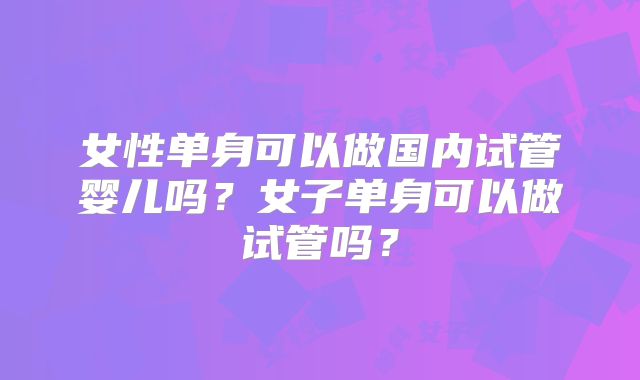 女性单身可以做国内试管婴儿吗？女子单身可以做试管吗？