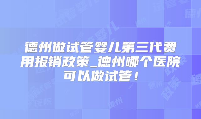德州做试管婴儿第三代费用报销政策_德州哪个医院可以做试管!
