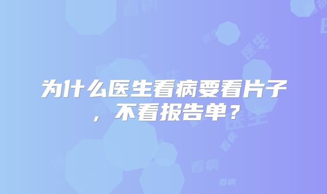 为什么医生看病要看片子,不看报告单?