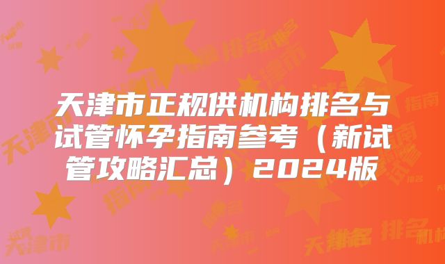 天津市正规供机构排名与试管怀孕指南参考（新试管攻略汇总）2024版