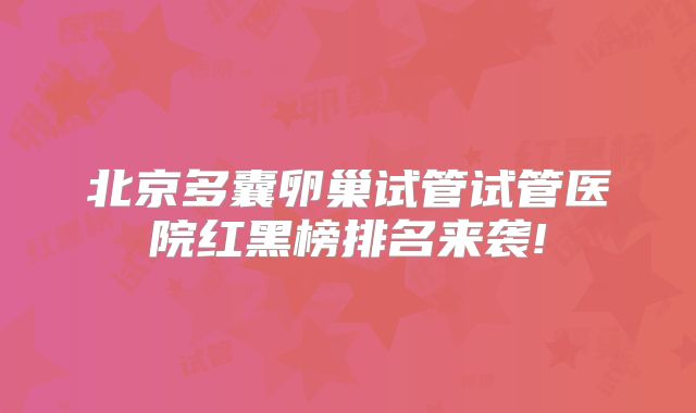 北京多囊卵巢试管试管医院红黑榜排名来袭!