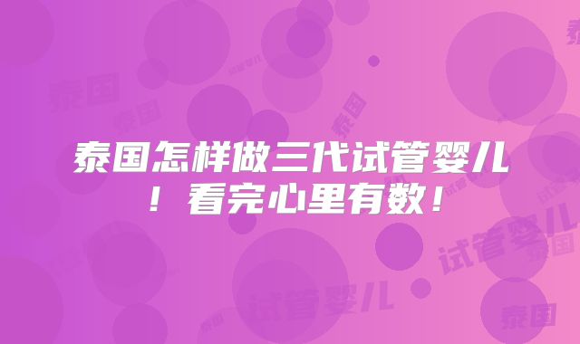 泰国怎样做三代试管婴儿！看完心里有数！
