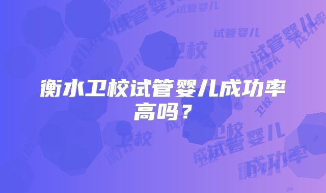 衡水卫校试管婴儿成功率高吗?