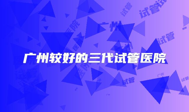 广州较好的三代试管医院