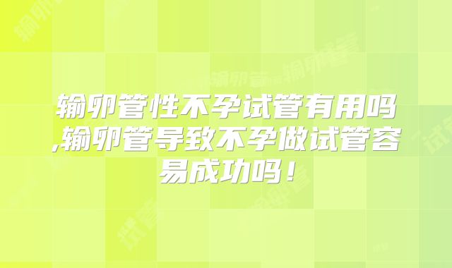 输卵管性不孕试管有用吗,输卵管导致不孕做试管容易成功吗！