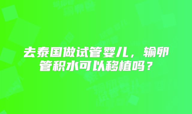 去泰国做试管婴儿，输卵管积水可以移植吗？